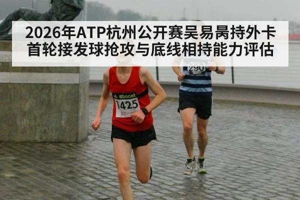2026年ATP杭州公开赛吴易昺持外卡首轮接发球抢攻与底线相持能力评估