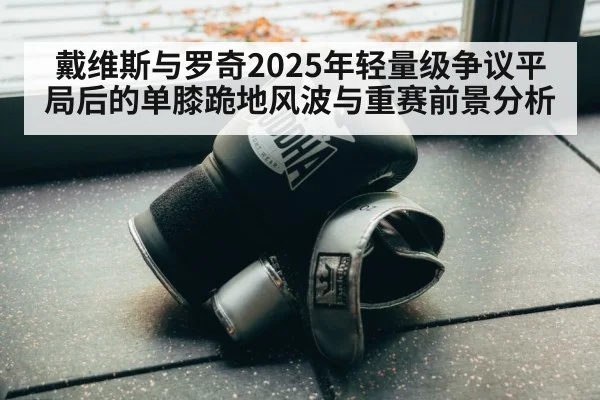 戴维斯与罗奇2025年轻量级争议平局后的单膝跪地风波与重赛前景分析